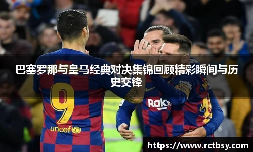 巴塞罗那与皇马经典对决集锦回顾精彩瞬间与历史交锋