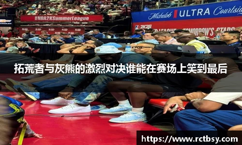 拓荒者与灰熊的激烈对决谁能在赛场上笑到最后