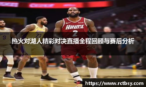 热火对湖人精彩对决直播全程回顾与赛后分析