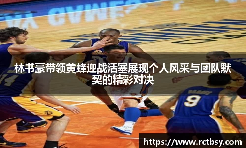 林书豪带领黄蜂迎战活塞展现个人风采与团队默契的精彩对决